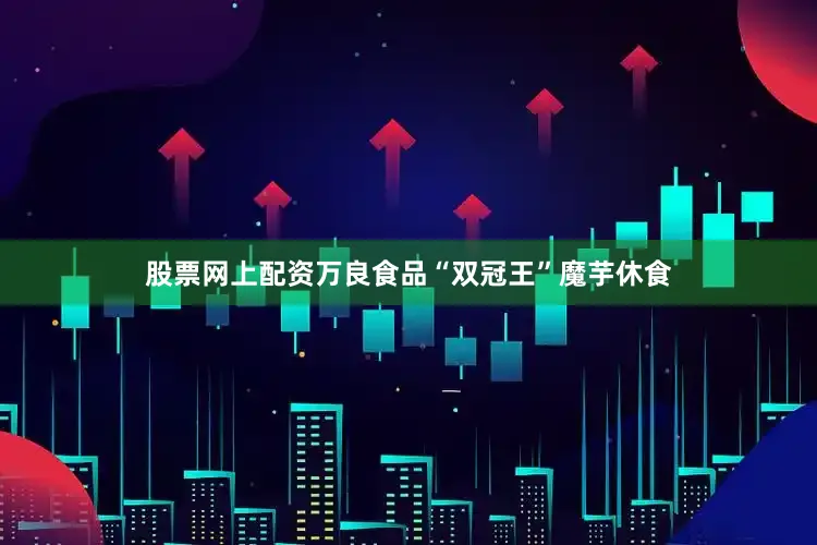 股票网上配资万良食品“双冠王”魔芋休食