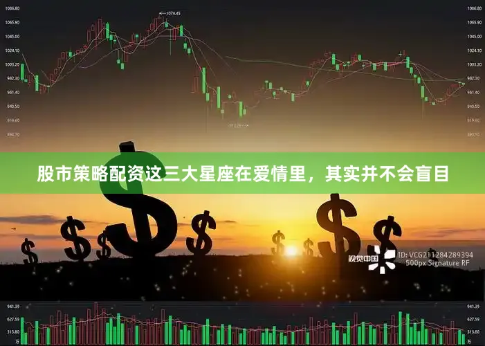 股市策略配资这三大星座在爱情里，其实并不会盲目