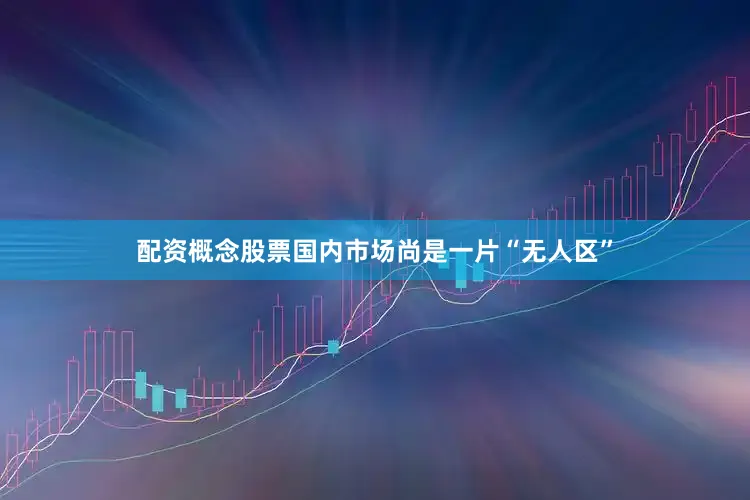 配资概念股票国内市场尚是一片“无人区”