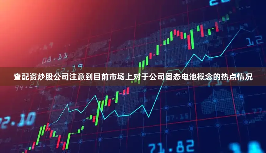 查配资炒股公司注意到目前市场上对于公司固态电池概念的热点情况