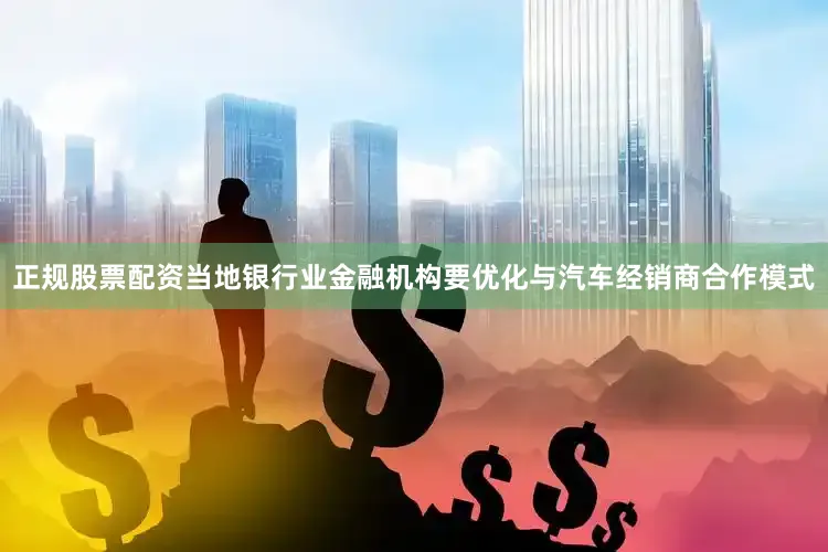正规股票配资当地银行业金融机构要优化与汽车经销商合作模式