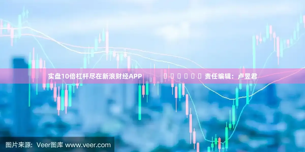 实盘10倍杠杆尽在新浪财经APP            						责任编辑：卢昱君