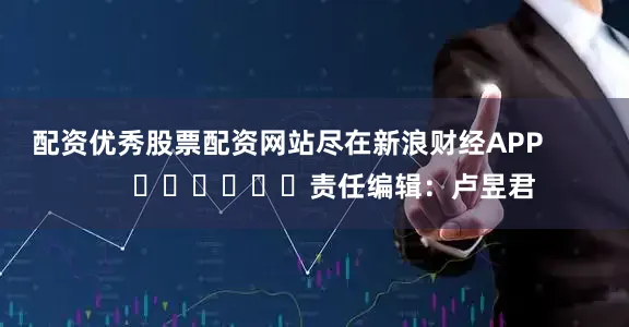 配资优秀股票配资网站尽在新浪财经APP            						责任编辑：卢昱君