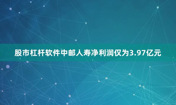 股市杠杆软件中邮人寿净利润仅为3.97亿元
