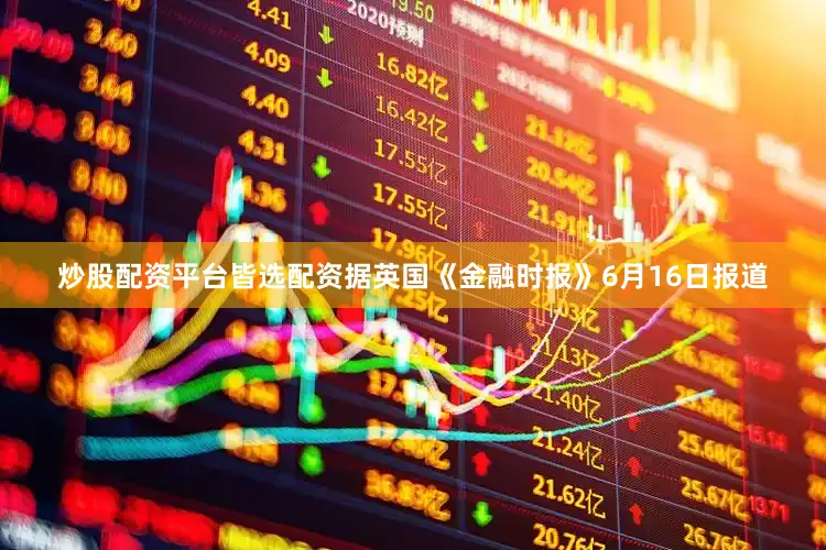 炒股配资平台皆选配资据英国《金融时报》6月16日报道