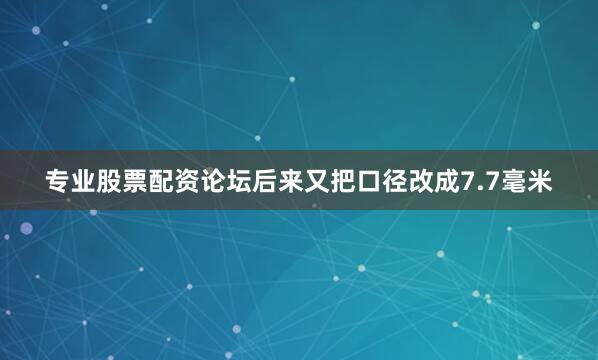 专业股票配资论坛后来又把口径改成7.7毫米