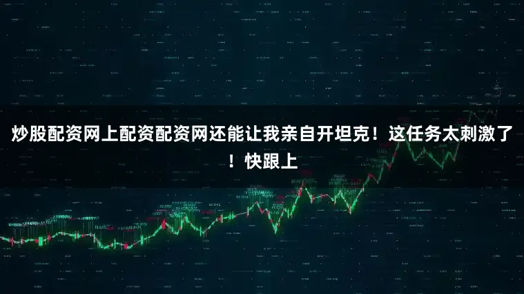 炒股配资网上配资配资网还能让我亲自开坦克！这任务太刺激了！快跟上