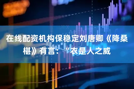 在线配资机构保稳定刘唐卿《降桑椹》有言：“衣是人之威