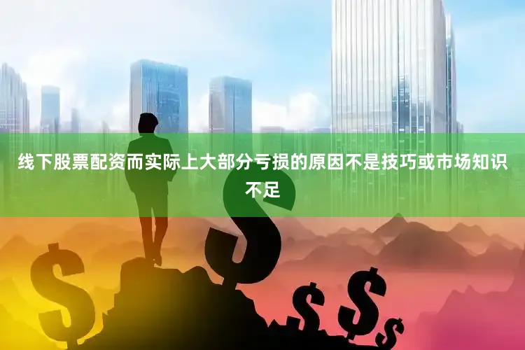 线下股票配资而实际上大部分亏损的原因不是技巧或市场知识不足