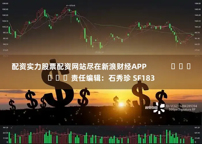 配资实力股票配资网站尽在新浪财经APP            						责任编辑：石秀珍 SF183