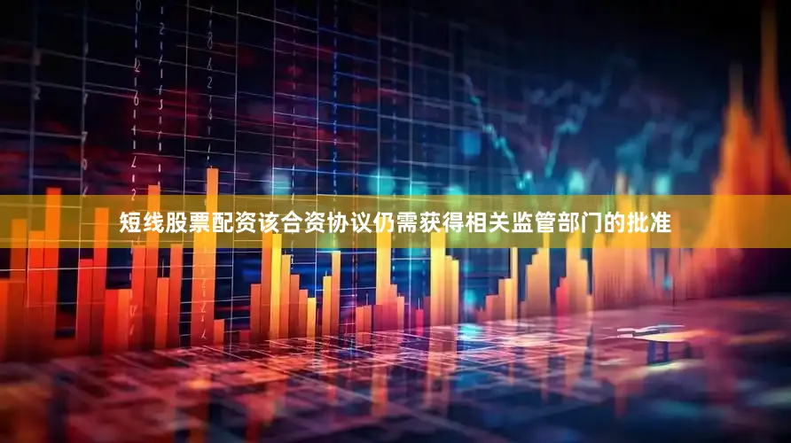 短线股票配资该合资协议仍需获得相关监管部门的批准