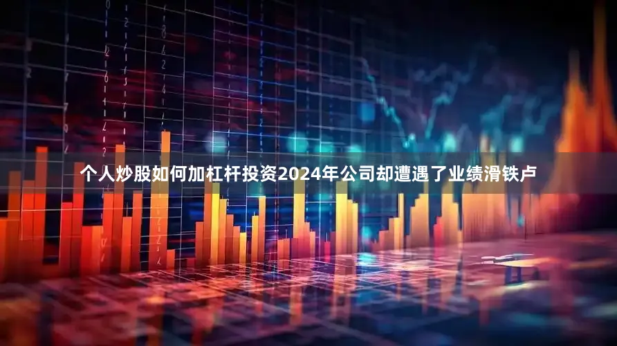 个人炒股如何加杠杆投资2024年公司却遭遇了业绩滑铁卢