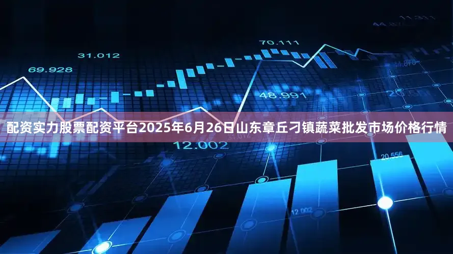 配资实力股票配资平台2025年6月26日山东章丘刁镇蔬菜批发市场价格行情