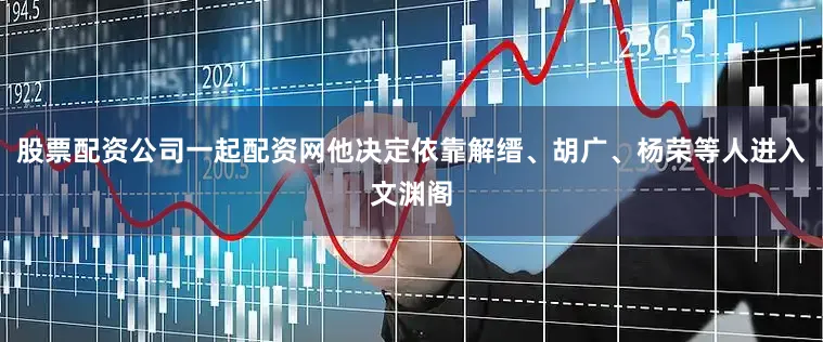 股票配资公司一起配资网他决定依靠解缙、胡广、杨荣等人进入文渊阁
