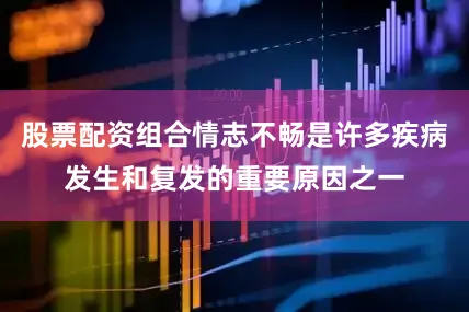 股票配资组合情志不畅是许多疾病发生和复发的重要原因之一