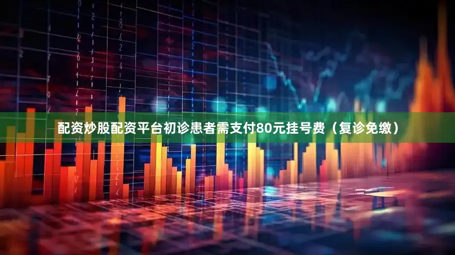配资炒股配资平台初诊患者需支付80元挂号费（复诊免缴）