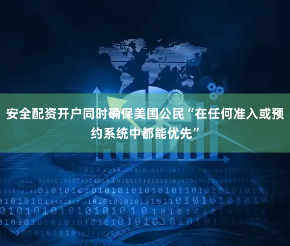 安全配资开户同时确保美国公民“在任何准入或预约系统中都能优先”