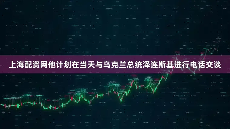 上海配资网他计划在当天与乌克兰总统泽连斯基进行电话交谈