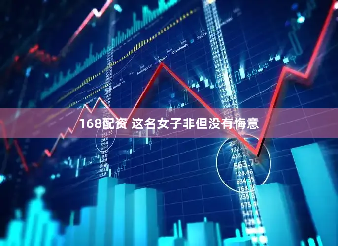 168配资 这名女子非但没有悔意