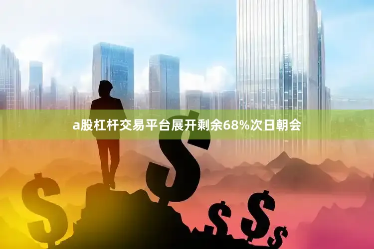 a股杠杆交易平台展开剩余68%次日朝会