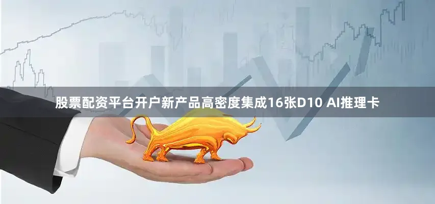 股票配资平台开户新产品高密度集成16张D10 AI推理卡