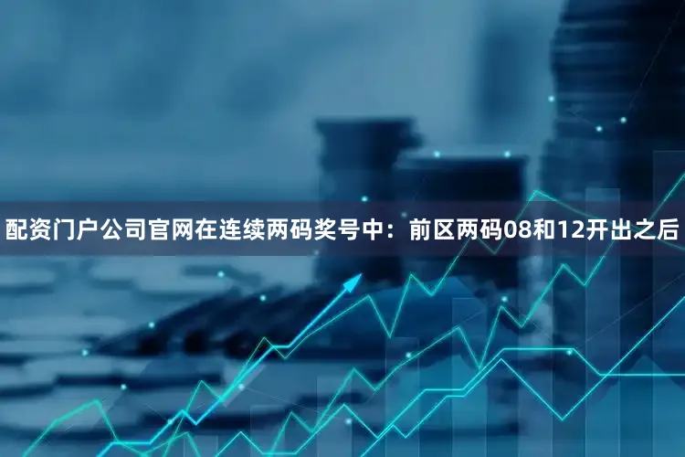 配资门户公司官网在连续两码奖号中：　　前区两码08和12开出之后