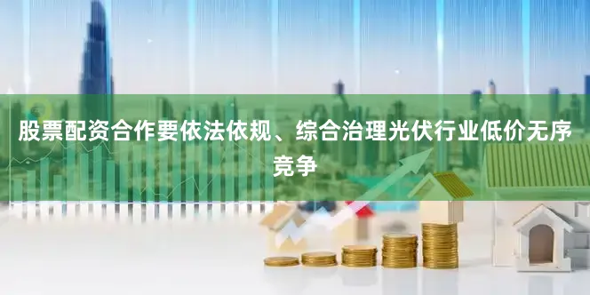 股票配资合作要依法依规、综合治理光伏行业低价无序竞争