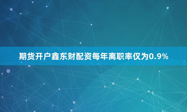 期货开户鑫东财配资每年离职率仅为0.9%