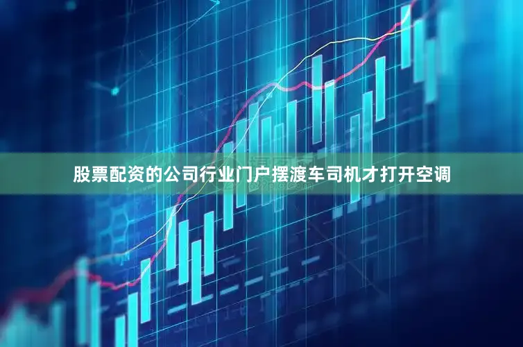股票配资的公司行业门户摆渡车司机才打开空调