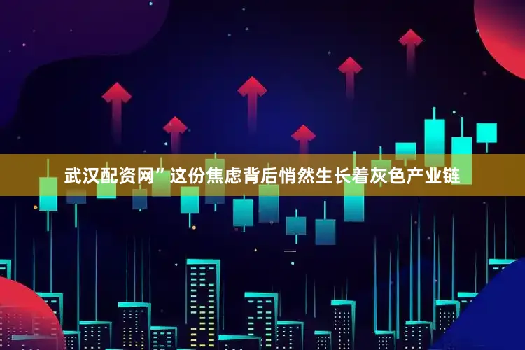武汉配资网”这份焦虑背后悄然生长着灰色产业链