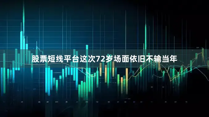 股票短线平台这次72岁场面依旧不输当年
