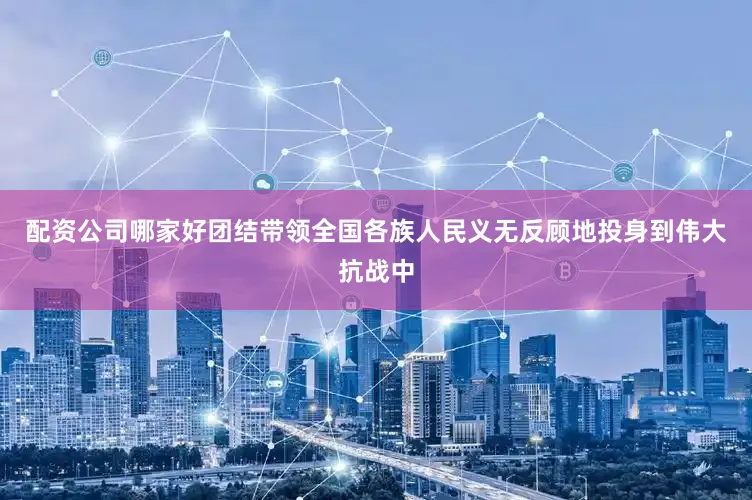 配资公司哪家好团结带领全国各族人民义无反顾地投身到伟大抗战中