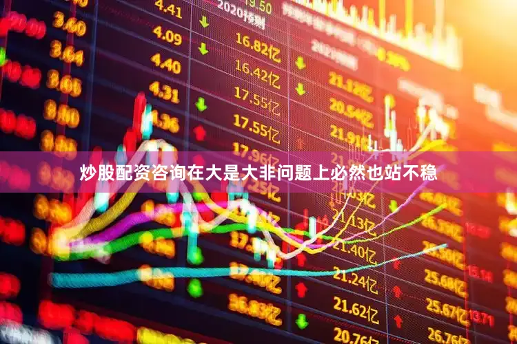 炒股配资咨询在大是大非问题上必然也站不稳
