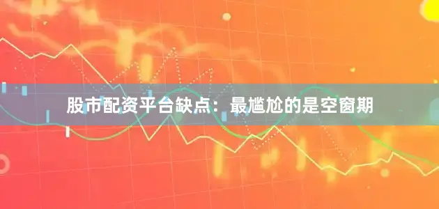 股市配资平台缺点：最尴尬的是空窗期