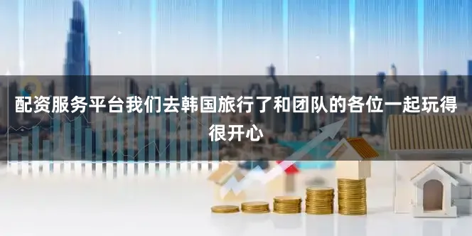 配资服务平台我们去韩国旅行了和团队的各位一起玩得很开心