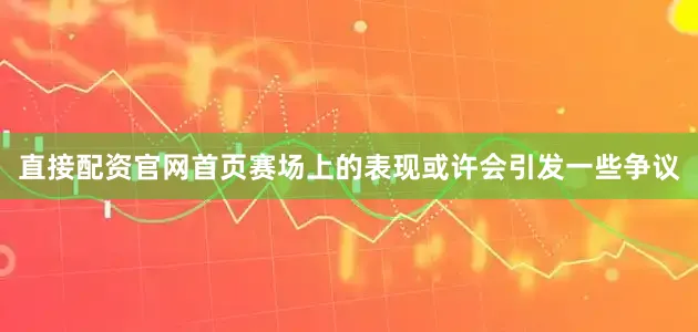 直接配资官网首页赛场上的表现或许会引发一些争议