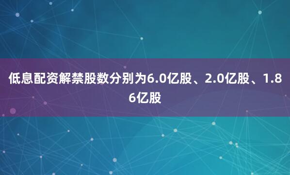 低息配资解禁股数分别为6.0亿股、2.0亿股、1.86亿股