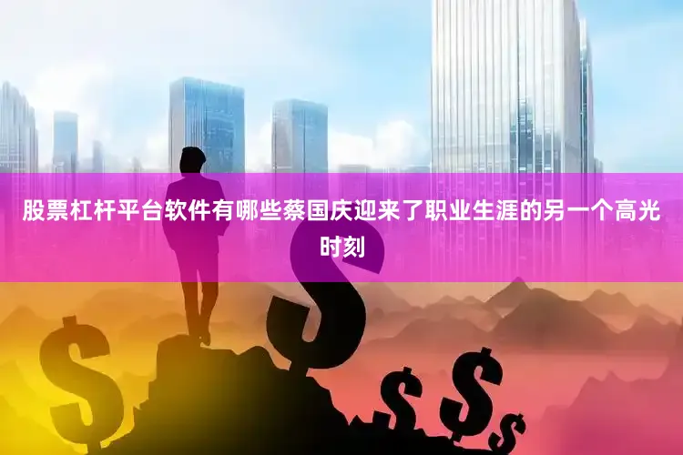 股票杠杆平台软件有哪些蔡国庆迎来了职业生涯的另一个高光时刻