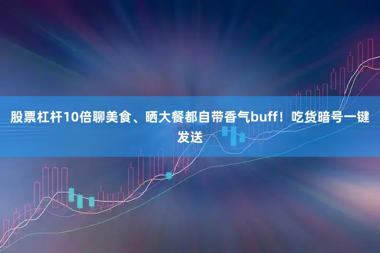 股票杠杆10倍聊美食、晒大餐都自带香气buff！吃货暗号一键发送