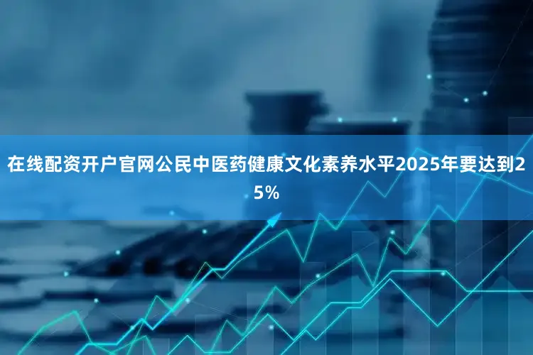 在线配资开户官网公民中医药健康文化素养水平2025年要达到25%