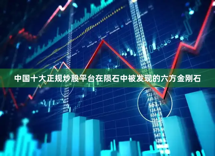 中国十大正规炒股平台在陨石中被发现的六方金刚石