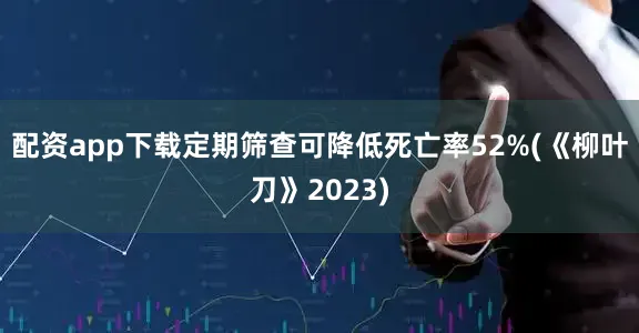 配资app下载定期筛查可降低死亡率52%(《柳叶刀》2023)