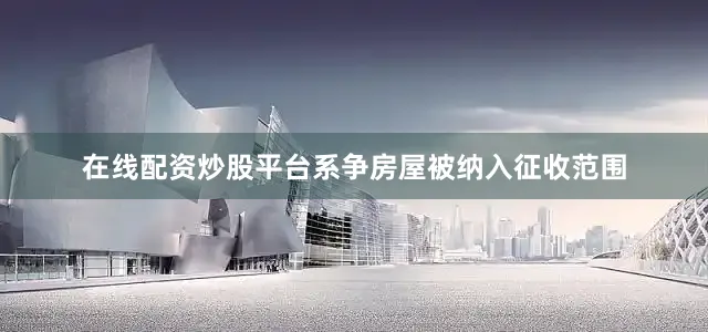 在线配资炒股平台系争房屋被纳入征收范围