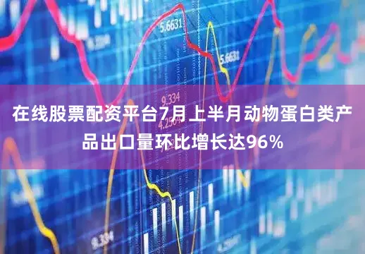 在线股票配资平台7月上半月动物蛋白类产品出口量环比增长达96%