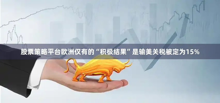 股票策略平台欧洲仅有的“积极结果”是输美关税被定为15%