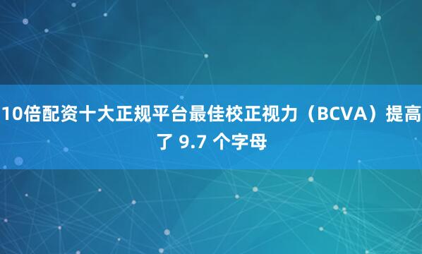 10倍配资十大正规平台最佳校正视力（BCVA）提高了 9.7 个字母