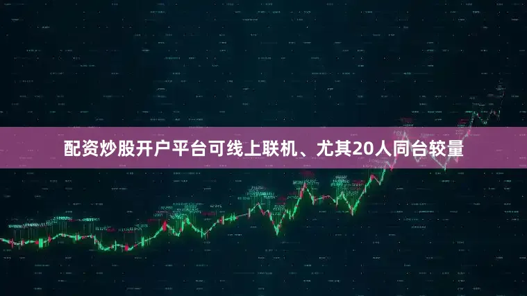 配资炒股开户平台可线上联机、尤其20人同台较量