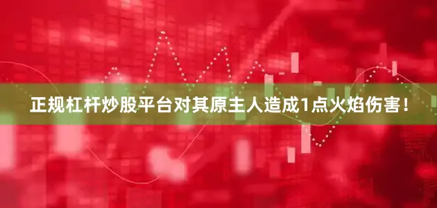 正规杠杆炒股平台对其原主人造成1点火焰伤害！