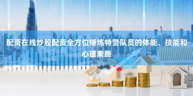 配资在线炒股配资全方位锤炼特警队员的体能、技能和心理素质