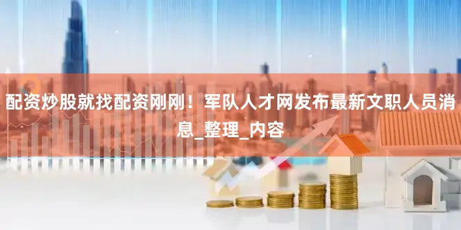 配资炒股就找配资刚刚！军队人才网发布最新文职人员消息_整理_内容